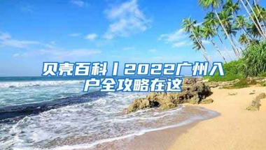 貝殼百科丨2022廣州入戶全攻略在這