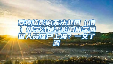 受疫情影響無法赴國（境）外學(xué)習(xí)是否影響留學(xué)回國人員落戶上海？一文了解→