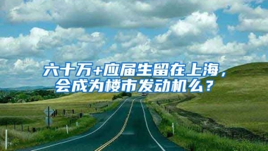 六十萬+應屆生留在上海，會成為樓市發(fā)動機么？