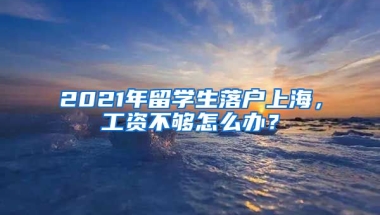 2021年留學(xué)生落戶上海，工資不夠怎么辦？