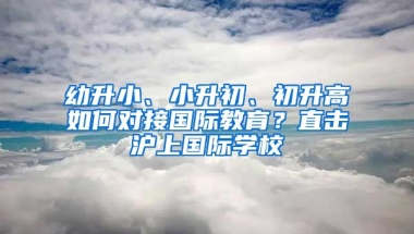 幼升小、小升初、初升高如何對接國際教育？直擊滬上國際學(xué)校