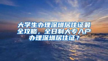 大學(xué)生辦理深圳居住證最全攻略，全日制大專入戶辦理深圳居住證？