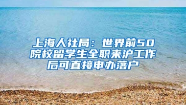 上海人社局：世界前50院校留學生全職來滬工作后可直接申辦落戶