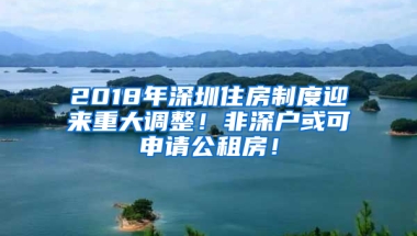 2018年深圳住房制度迎來重大調(diào)整！非深戶或可申請公租房！