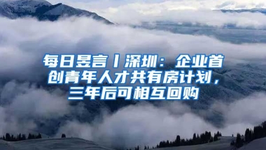 每日昱言丨深圳：企業(yè)首創(chuàng)青年人才共有房計劃，三年后可相互回購