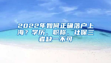 2022年如何正確落戶上海？學歷、職稱、社保三者缺一不可