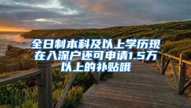 全日制本科及以上學(xué)歷現(xiàn)在入深戶還可申請1.5萬以上的補貼哦