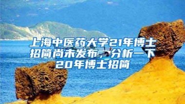 上海中醫(yī)藥大學(xué)21年博士招簡尚未發(fā)布，分析一下20年博士招簡