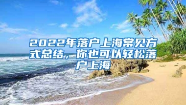 2022年落戶上海常見方式總結(jié)，你也可以輕松落戶上海