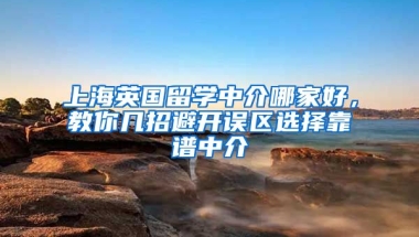 上海英國留學中介哪家好，教你幾招避開誤區(qū)選擇靠譜中介