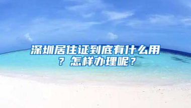 深圳居住證到底有什么用？怎樣辦理呢？