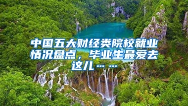 中國五大財(cái)經(jīng)類院校就業(yè)情況盤點(diǎn)，畢業(yè)生最愛去這兒……