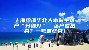 上海給清華北大本科生落戶“開綠燈”，落戶看出身？一考定終身！