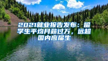 2021就業(yè)報(bào)告發(fā)布：留學(xué)生平均月薪過(guò)萬(wàn)，遠(yuǎn)超國(guó)內(nèi)應(yīng)屆生