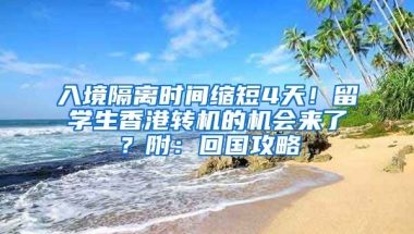 入境隔離時間縮短4天！留學(xué)生香港轉(zhuǎn)機的機會來了？附：回國攻略