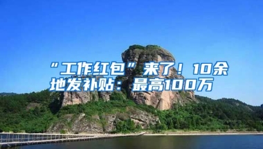 “工作紅包”來(lái)了！10余地發(fā)補(bǔ)貼：最高100萬(wàn)