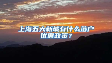 上海五大新城有什么落戶優(yōu)惠政策？