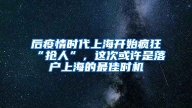 后疫情時代上海開始瘋狂“搶人”，這次或許是落戶上海的最佳時機