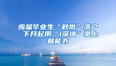 應(yīng)屆畢業(yè)生“秒批”落戶 下月起用“i深圳”掌上就能辦