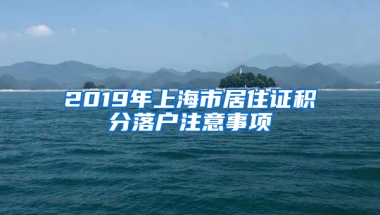 2019年上海市居住證積分落戶注意事項(xiàng)