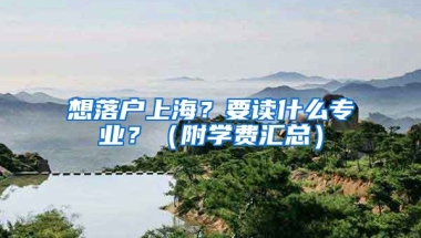 想落戶上海？要讀什么專業(yè)？（附學(xué)費(fèi)匯總）