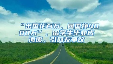 “出國花百萬，回國掙4000萬”，留學(xué)生畢業(yè)成海廢，引網(wǎng)友爭議