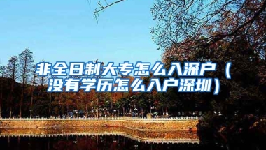 非全日制大專怎么入深戶（沒有學(xué)歷怎么入戶深圳）