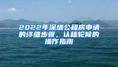 2022年深圳公租房申請(qǐng)的詳細(xì)步驟，認(rèn)租輪候的操作指南