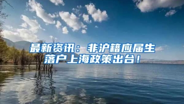 最新資訊：非滬籍應(yīng)屆生落戶上海政策出臺！