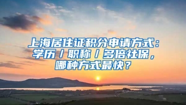 上海居住證積分申請(qǐng)方式：學(xué)歷／職稱／多倍社保，哪種方式最快？