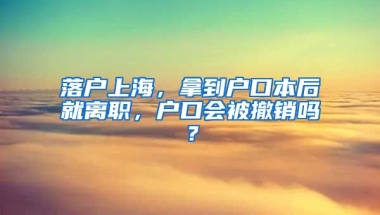 落戶上海，拿到戶口本后就離職，戶口會(huì)被撤銷嗎？