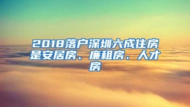 2018落戶深圳六成住房是安居房、廉租房、人才房