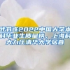 武書連2022中國(guó)大學(xué)本科畢業(yè)生質(zhì)量榜，上?？拼罅呵迦A大學(xué)居首