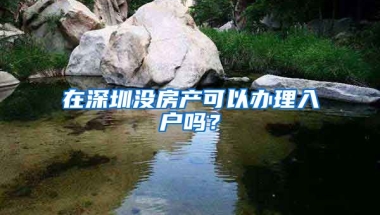 在深圳沒房產(chǎn)可以辦理入戶嗎？