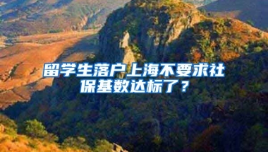 留學(xué)生落戶上海不要求社?；鶖?shù)達(dá)標(biāo)了？