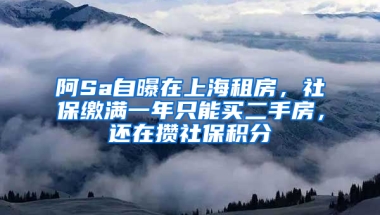 阿Sa自曝在上海租房，社保繳滿一年只能買二手房，還在攢社保積分