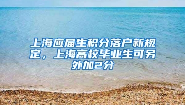 上海應(yīng)屆生積分落戶新規(guī)定，上海高校畢業(yè)生可另外加2分