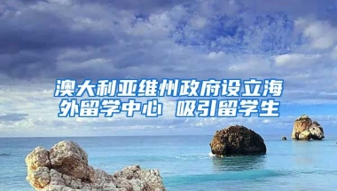 澳大利亞維州政府設(shè)立海外留學(xué)中心 吸引留學(xué)生