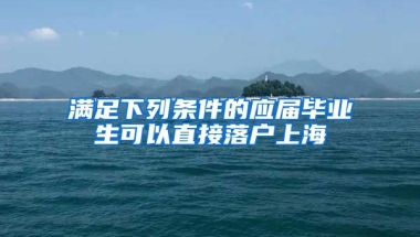 滿足下列條件的應(yīng)屆畢業(yè)生可以直接落戶上海