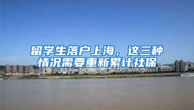 留學(xué)生落戶上海，這三種情況需要重新累計社保