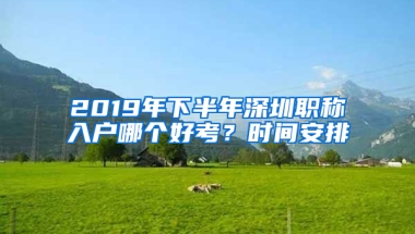 2019年下半年深圳職稱入戶哪個(gè)好考？時(shí)間安排