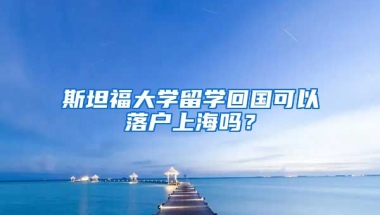 斯坦福大學(xué)留學(xué)回國可以落戶上海嗎？