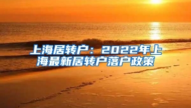 上海居轉(zhuǎn)戶：2022年上海最新居轉(zhuǎn)戶落戶政策