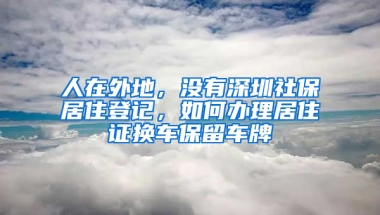 人在外地，沒有深圳社保居住登記，如何辦理居住證換車保留車牌