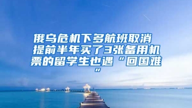 俄烏危機下多航班取消 提前半年買了3張備用機票的留學生也遇“回國難”