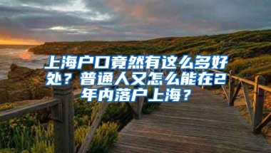 上海戶口竟然有這么多好處？普通人又怎么能在2年內落戶上海？