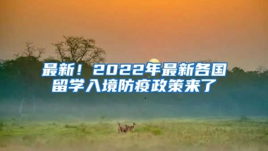 最新！2022年最新各國留學(xué)入境防疫政策來了