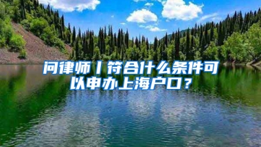 問(wèn)律師丨符合什么條件可以申辦上海戶口？