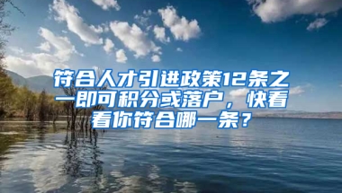 符合人才引進(jìn)政策12條之一即可積分或落戶，快看看你符合哪一條？