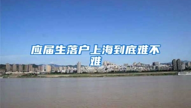 應(yīng)屆生落戶上海到底難不難